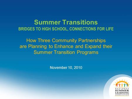 Summer Transitions BRIDGES TO HIGH SCHOOL, CONNECTIONS FOR LIFE How Three Community Partnerships are Planning to Enhance and Expand their Summer Transition.