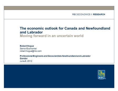 Moving forward in an uncertain world The economic outlook for Canada and Newfoundland and Labrador RBC ECONOMICS I RESEARCH Robert Hogue Senior Economist.