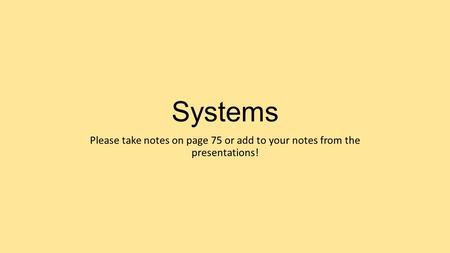 Systems Please take notes on page 75 or add to your notes from the presentations!