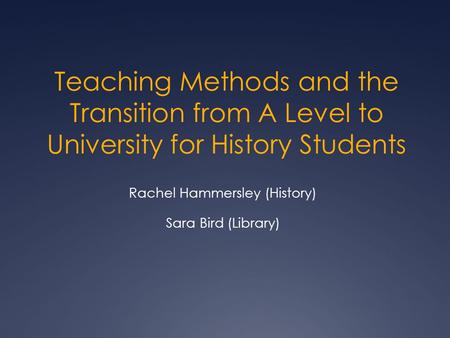 Teaching Methods and the Transition from A Level to University for History Students Rachel Hammersley (History) Sara Bird (Library)