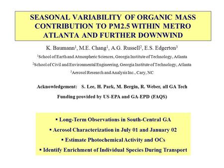 SEASONAL VARIABILITY OF ORGANIC MASS CONTRIBUTION TO PM2.5 WITHIN METRO ATLANTA AND FURTHER DOWNWIND K. Baumann 1, M.E. Chang 1, A.G. Russell 2, E.S. Edgerton.