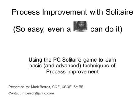 Process Improvement with Solitaire Using the PC Solitaire game to learn basic (and advanced) techniques of Process Improvement (So easy, even a can do.