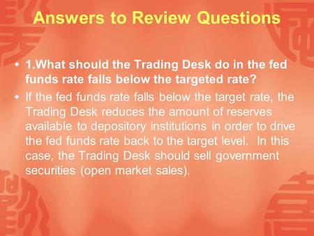 Answers to Review Questions  1.What should the Trading Desk do in the fed funds rate falls below the targeted rate?  If the fed funds rate falls below.