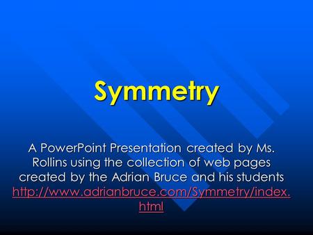 Symmetry A PowerPoint Presentation created by Ms. Rollins using the collection of web pages created by the Adrian Bruce and his students