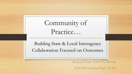 Community of Practice… Richard Clark, Iowa Voc Rehab Kim Drew, Iowa Dept. of Ed Building State & Local Interagency Collaboration Focused on Outcomes.