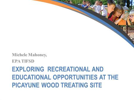 EXPLORING RECREATIONAL AND EDUCATIONAL OPPORTUNITIES AT THE PICAYUNE WOOD TREATING SITE Michele Mahoney, EPA TIFSD.