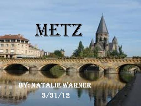 Metz By: Natalie Warner 3/31/12. Location Metz is the capital of the Lorraine region and lies on the east bank of the River Moselle. It links Paris and.