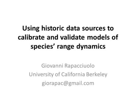 Using historic data sources to calibrate and validate models of species’ range dynamics Giovanni Rapacciuolo University of California Berkeley