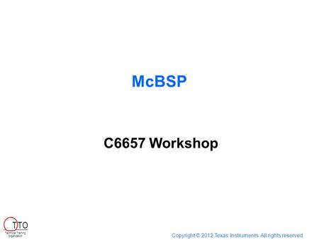 McBSP Copyright © 2012 Texas Instruments. All rights reserved. Technical Training Organization T TO C6657 Workshop.