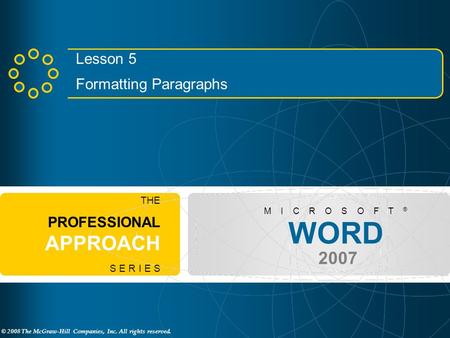 © 2008 The McGraw-Hill Companies, Inc. All rights reserved. WORD 2007 M I C R O S O F T ® THE PROFESSIONAL APPROACH S E R I E S Lesson 5 Formatting Paragraphs.
