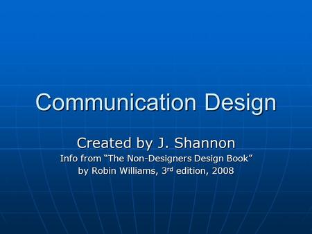 Communication Design Created by J. Shannon Info from “The Non-Designers Design Book” by Robin Williams, 3 rd edition, 2008.