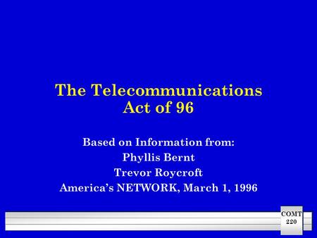 COMT 220 The Telecommunications Act of 96 Based on Information from: Phyllis Bernt Trevor Roycroft America’s NETWORK, March 1, 1996.