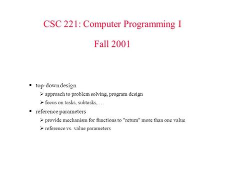 CSC 221: Computer Programming I Fall 2001  top-down design  approach to problem solving, program design  focus on tasks, subtasks, …  reference parameters.