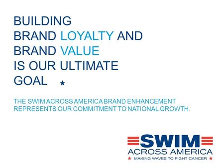 BUILDING BRAND LOYALTY AND BRAND VALUE IS OUR ULTIMATE GOAL THE SWIM ACROSS AMERICA BRAND ENHANCEMENT REPRESENTS OUR COMMITMENT TO NATIONAL GROWTH.