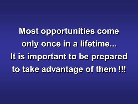 Most opportunities come only once in a lifetime... It is important to be prepared to take advantage of them !!!