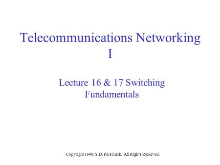 Copyright 1998, S.D. Personick. All Rights Reserved. Telecommunications Networking I Lecture 16 & 17 Switching Fundamentals.