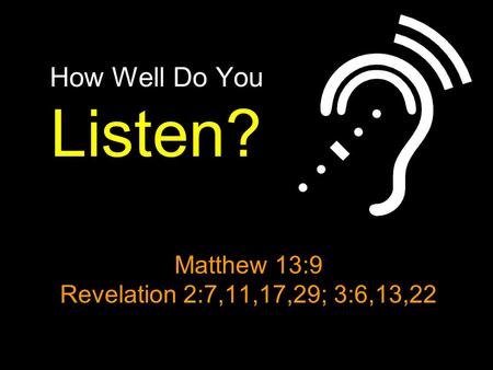 How Well Do You Listen? Matthew 13:9 Revelation 2:7,11,17,29; 3:6,13,22.