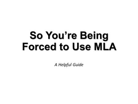 So You’re Being Forced to Use MLA A Helpful Guide.