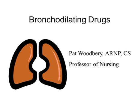 Bronchodilating Drugs Pat Woodbery, ARNP, CS Professor of Nursing.