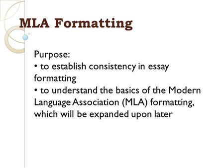 MLA Formatting Purpose: to establish consistency in essay formatting to understand the basics of the Modern Language Association (MLA) formatting, which.