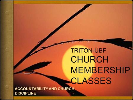 TRITON-UBF CHURCH MEMBERSHIP CLASSES ACCOUNTABILITY AND CHURCH DISCIPLINE.