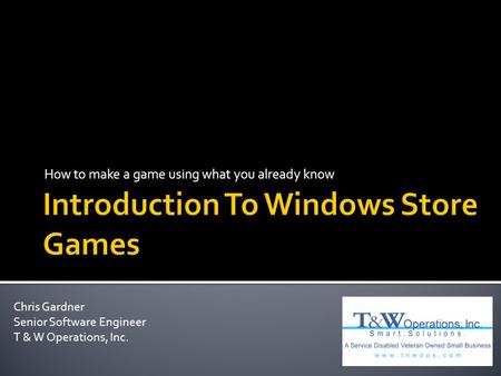 How to make a game using what you already know Chris Gardner Senior Software Engineer T & W Operations, Inc.