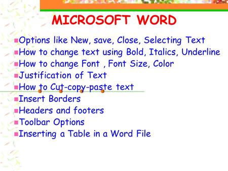 MICROSOFT WORD Options like New, save, Close, Selecting Text How to change text using Bold, Italics, Underline How to change Font, Font Size, Color Justification.