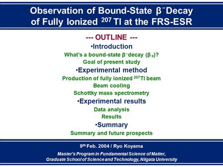 Observation of Bound-State β Decay of Fully Ionized 207 Tl at the FRS-ESR 9 th Feb. 2004 / Ryo Koyama Master’s Program in Fundamental Science of Matter,