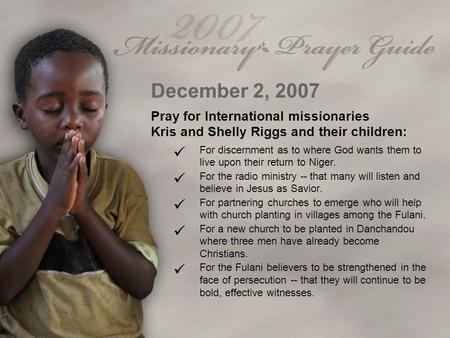 December 2, 2007 Pray for International missionaries Kris and Shelly Riggs and their children: For discernment as to where God wants them to live upon.