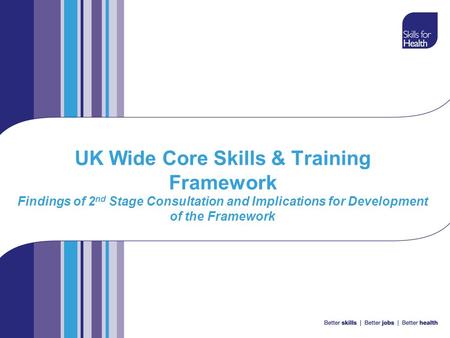 UK Wide Core Skills & Training Framework Findings of 2 nd Stage Consultation and Implications for Development of the Framework.