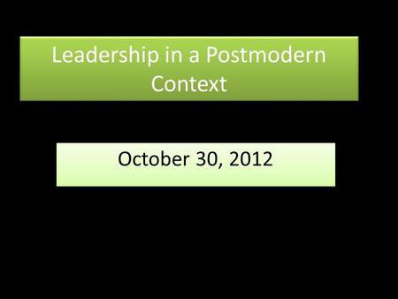 Leadership in a Postmodern Context October 30, 2012.