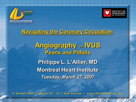 Navigating the Coronary Circulation: Angiography vs IVUS Pearls and Pitfalls Philippe L. L’Allier, MD Montreal Heart Institute Tuesday, March 27, 2007.