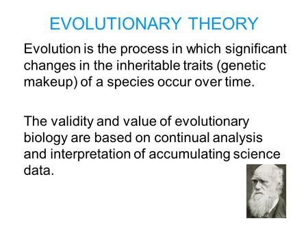 EVOLUTIONARY THEORY Evolution is the process in which significant changes in the inheritable traits (genetic makeup) of a species occur over time. The.