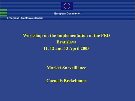 Workshop on the Implementation of the PED Bratislava 11, 12 and 13 April 2005 Market Surveillance Cornelis Brekelmans Enterprise Directorate-General European.