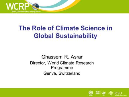 The Role of Climate Science in Global Sustainability Ghassem R. Asrar Director, World Climate Research Programme Genva, Switzerland.