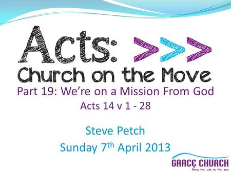 Steve Petch Sunday 7 th April 2013 Part 19: We’re on a Mission From God Acts 14 v 1 - 28.