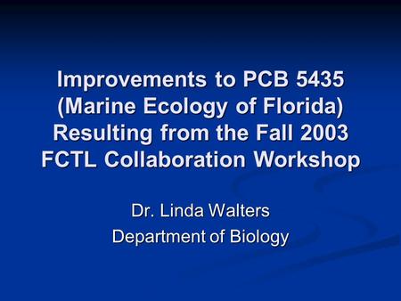 Improvements to PCB 5435 (Marine Ecology of Florida) Resulting from the Fall 2003 FCTL Collaboration Workshop Dr. Linda Walters Department of Biology.