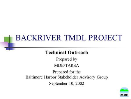 BACKRIVER TMDL PROJECT Technical Outreach Prepared by MDE/TARSA Prepared for the Baltimore Harbor Stakeholder Advisory Group September 10, 2002.