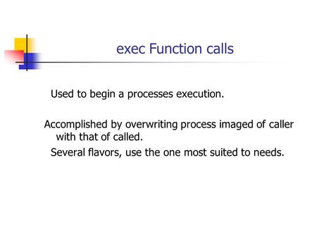 Exec Function calls Used to begin a processes execution. Accomplished by overwriting process imaged of caller with that of called. Several flavors, use.