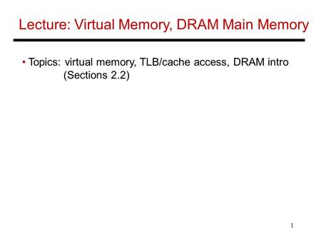1 Lecture: Virtual Memory, DRAM Main Memory Topics: virtual memory, TLB/cache access, DRAM intro (Sections 2.2)