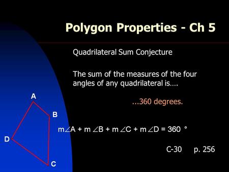 Polygon Properties - Ch 5 Quadrilateral Sum Conjecture The sum of the measures of the four angles of any quadrilateral is…....360 degrees. C-30 p. 256.