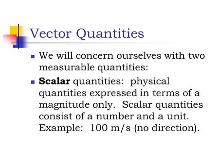 Vector Quantities We will concern ourselves with two measurable quantities: Scalar quantities: physical quantities expressed in terms of a magnitude only.