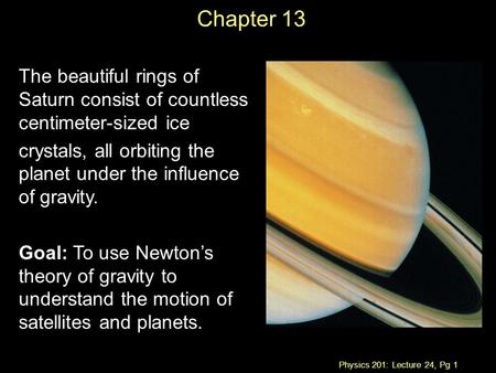 Physics 201: Lecture 24, Pg 1 Chapter 13 The beautiful rings of Saturn consist of countless centimeter-sized ice crystals, all orbiting the planet under.