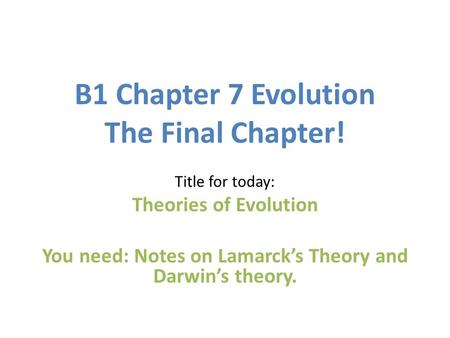 B1 Chapter 7 Evolution The Final Chapter! Title for today: Theories of Evolution You need: Notes on Lamarck’s Theory and Darwin’s theory.