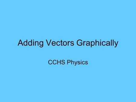 Adding Vectors Graphically CCHS Physics. Vectors and Scalars Scalar has only magnitude Vector has both magnitude and direction –Arrows are used to represent.