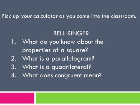 Pick up your calculator as you come into the classroom. BELL RINGER 1.What do you know about the properties of a square? 2.What is a parallelogram? 3.What.