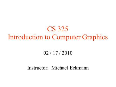 CS 325 Introduction to Computer Graphics 02 / 17 / 2010 Instructor: Michael Eckmann.