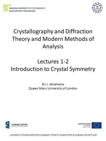 Crystallography and Diffraction Theory and Modern Methods of Analysis Lectures 1-2 Introduction to Crystal Symmetry Dr. I. Abrahams Queen Mary University.