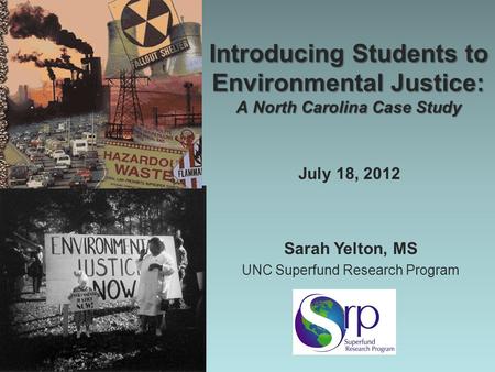 Introducing Students to Environmental Justice: A North Carolina Case Study Sarah Yelton, MS UNC Superfund Research Program July 18, 2012.