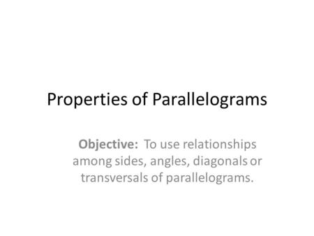 Properties of Parallelograms Objective: To use relationships among sides, angles, diagonals or transversals of parallelograms.